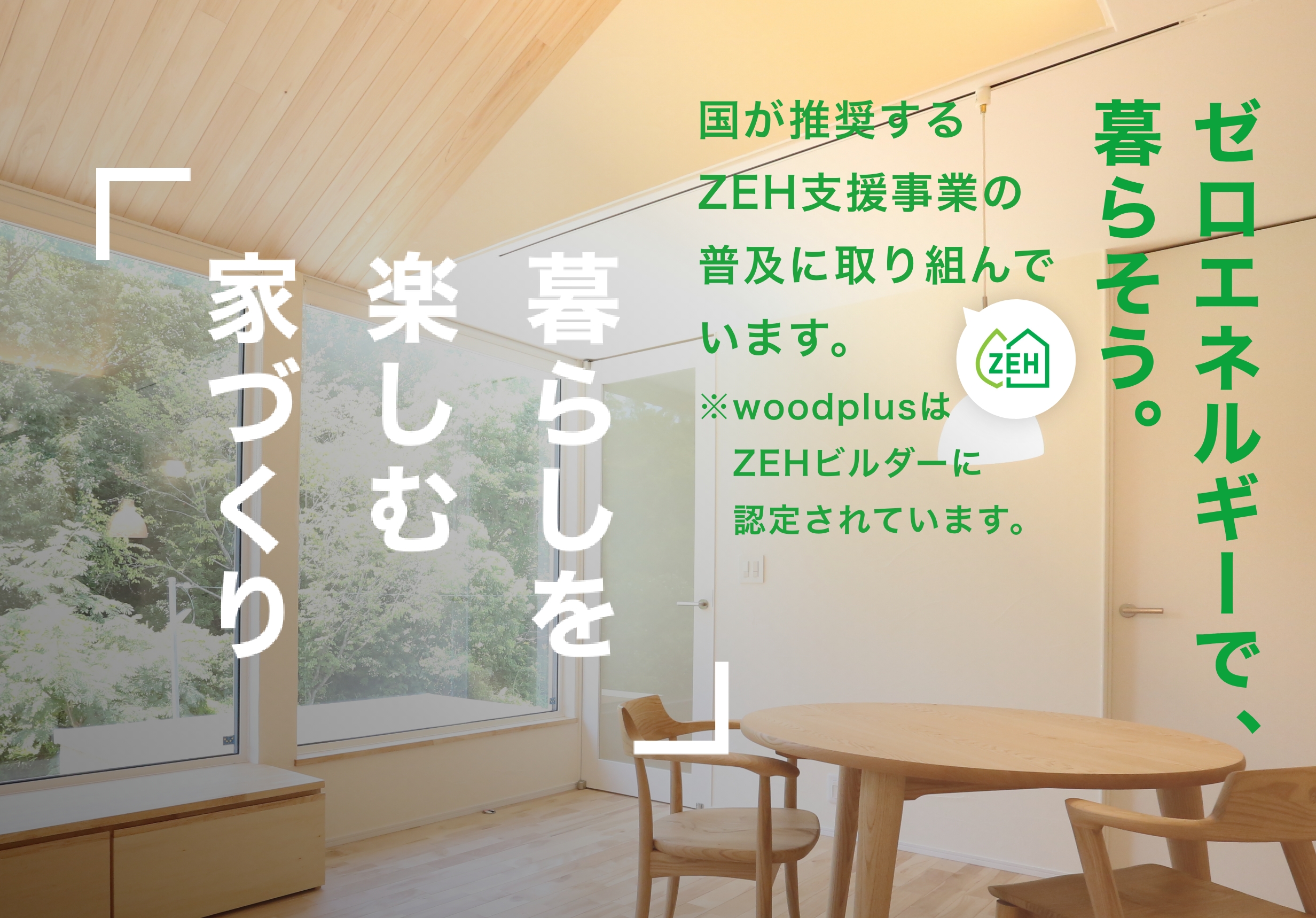 国が推奨するZEH支援事業の普及に取り組んでいます。woodplusはZEHビルダーに認定されています。