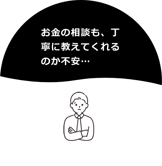 お金の相談も、丁寧に教えてくれるのか不安