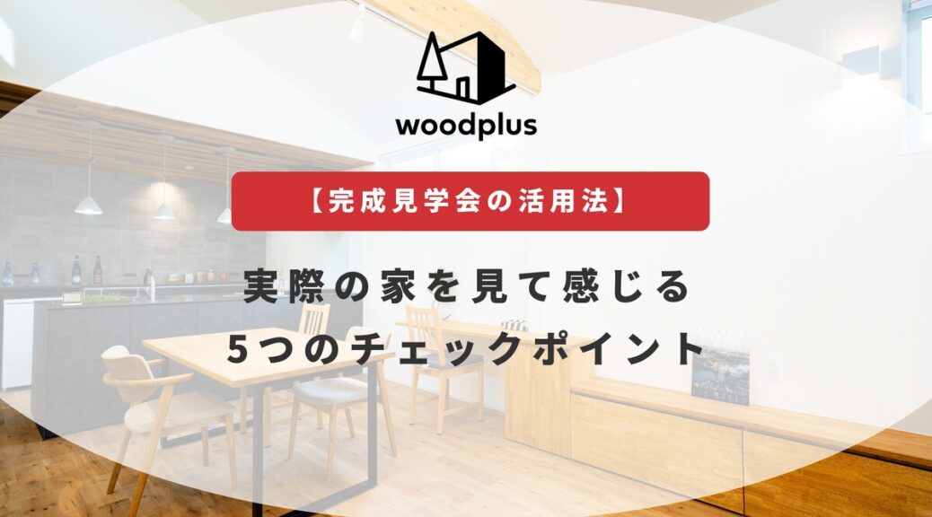 woodplusのブログ_【完成見学会の活用法】実際の家を見て感じる5つのチェックポイント　についてのアイキャッチ画像