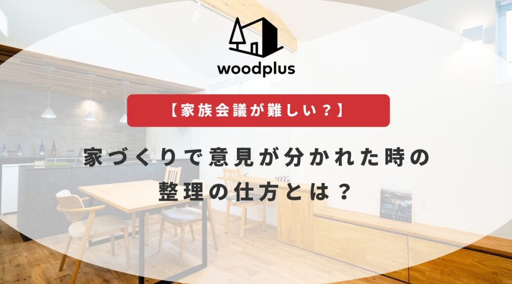 woodplusブログ【家族会議が難しい】家づくりで意見が分かれた時の整理の仕方とは？