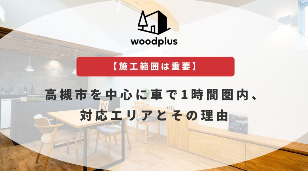 woodplusのブログ【施工範囲は重要】高槻市を中心に車で1時間圏内、対応エリアとその理由