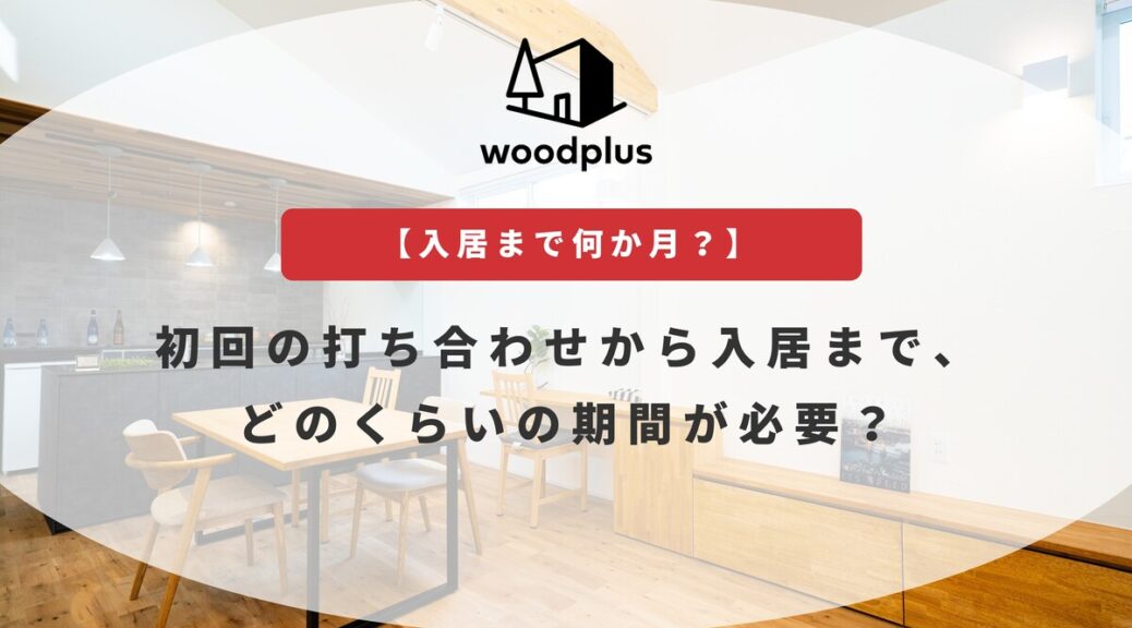 woodplusブログ【入居まで何か月？】初回の打ち合わせから入居まで、どのくらいの期間が必要？