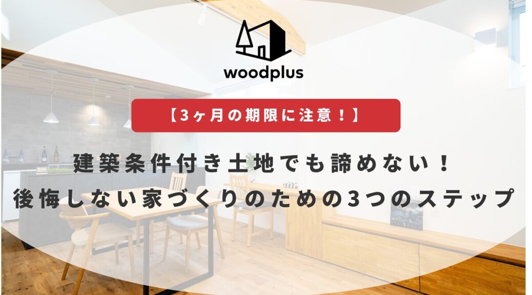 woodplusブログ【3ヶ月の期限に注意！】建築条件付き土地でも諦めない！後悔しない家づくりのための3つのステップ