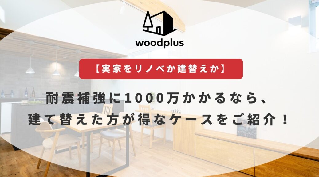 woodplusブログ：【実家をリノベか建替えか】耐震補強に1000万かかるなら、建て替えた方が得なケースをご紹介！