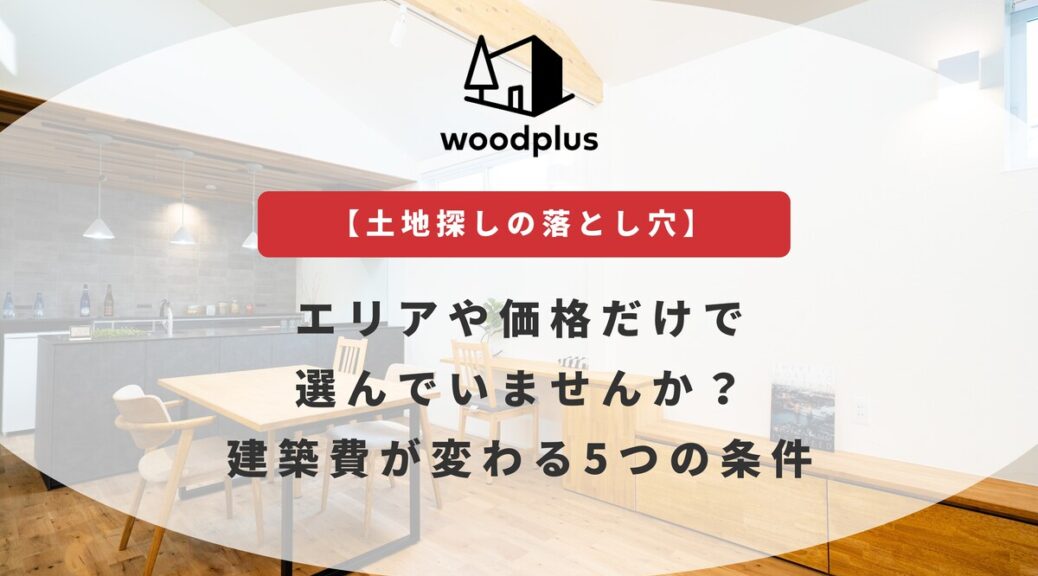woodplusブログ【土地探しの落とし穴】エリアや価格だけで選んでいませんか？建築費が変わる5つの条件