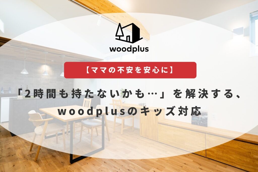 woodplusブログ【ママの不安を安心に】「2時間も持たないかも…」を解決する、woodplusのキッズ対応