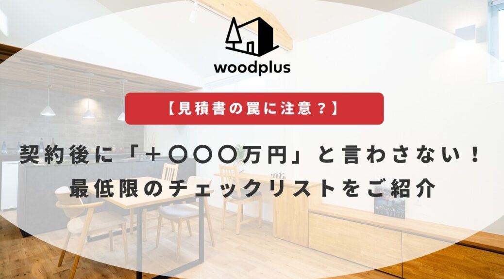 woodplusのブログ【見積書の罠に注意？】契約後に「＋〇〇〇万円」と言わさない！最低限のチェックリストをご紹介