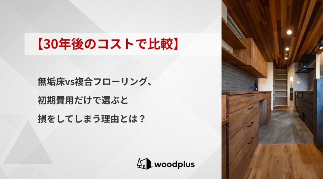 woodplusブログ【30年後のコストで比較】無垢床vs複合フローリング、初期費用だけで選ぶと損をしてしまう理由とは？