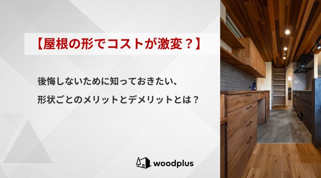 woodplusのブログ【屋根の形でコストが激変？】後悔しないために知っておきたい、形状ごとのメリットとデメリットとは？