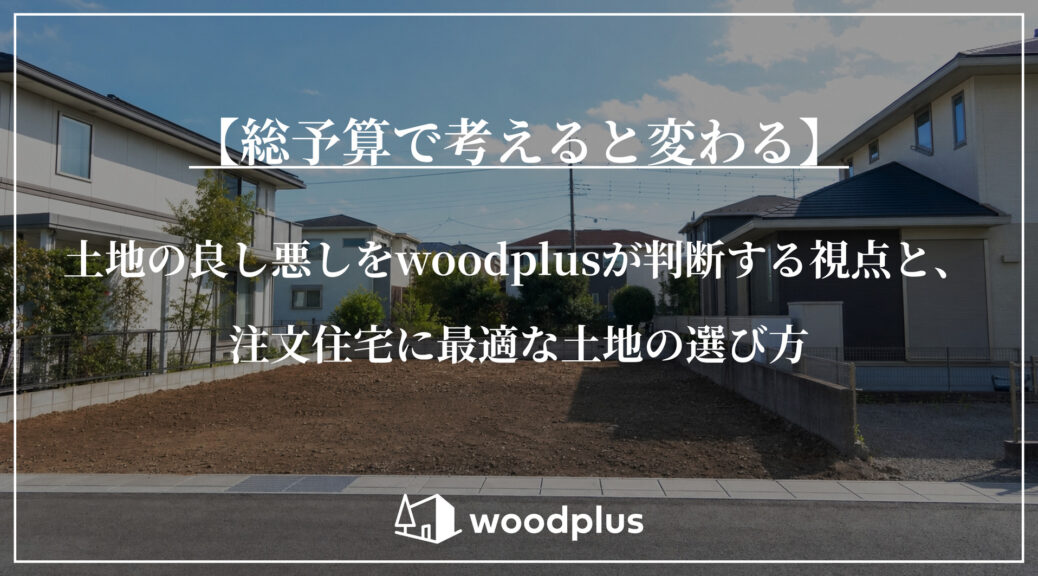 住宅街の更地を背景に「【総予算で考えると変わる】土地の良し悪しをwoodplusが判断する視点と、注文住宅に最適な土地の選び方」と記載されたタイトル。