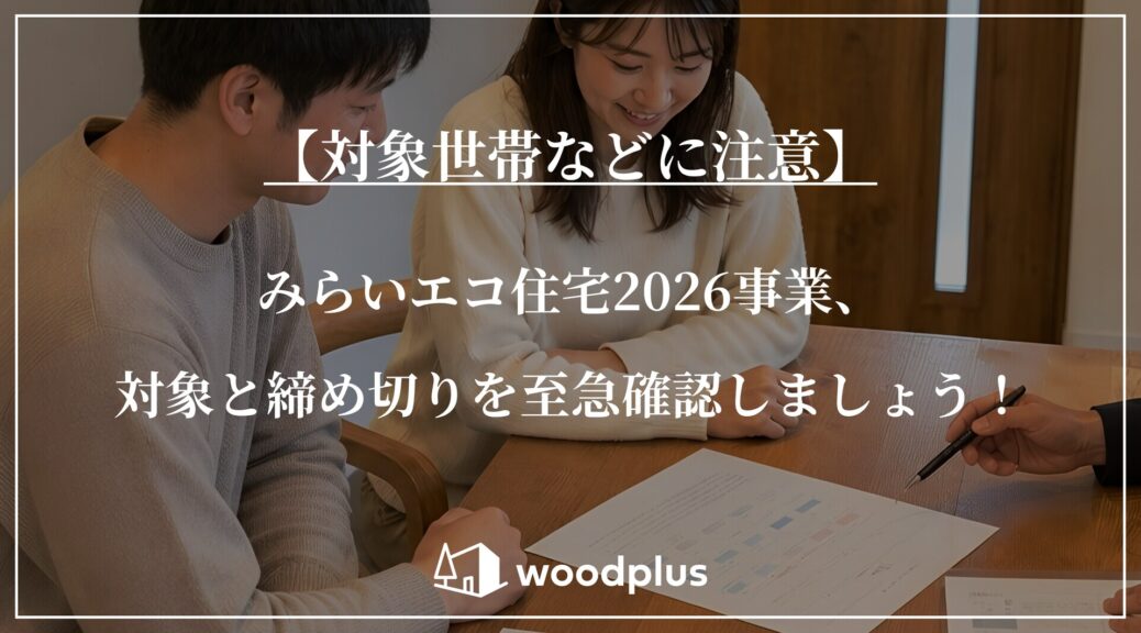 「【対象世帯などに注意】みらいエコ住宅2026事業、対象と締め切りを至急確認しましょう！」と記載された、無垢材のテーブルで担当者と資料を見ながら打ち合わせをする夫婦