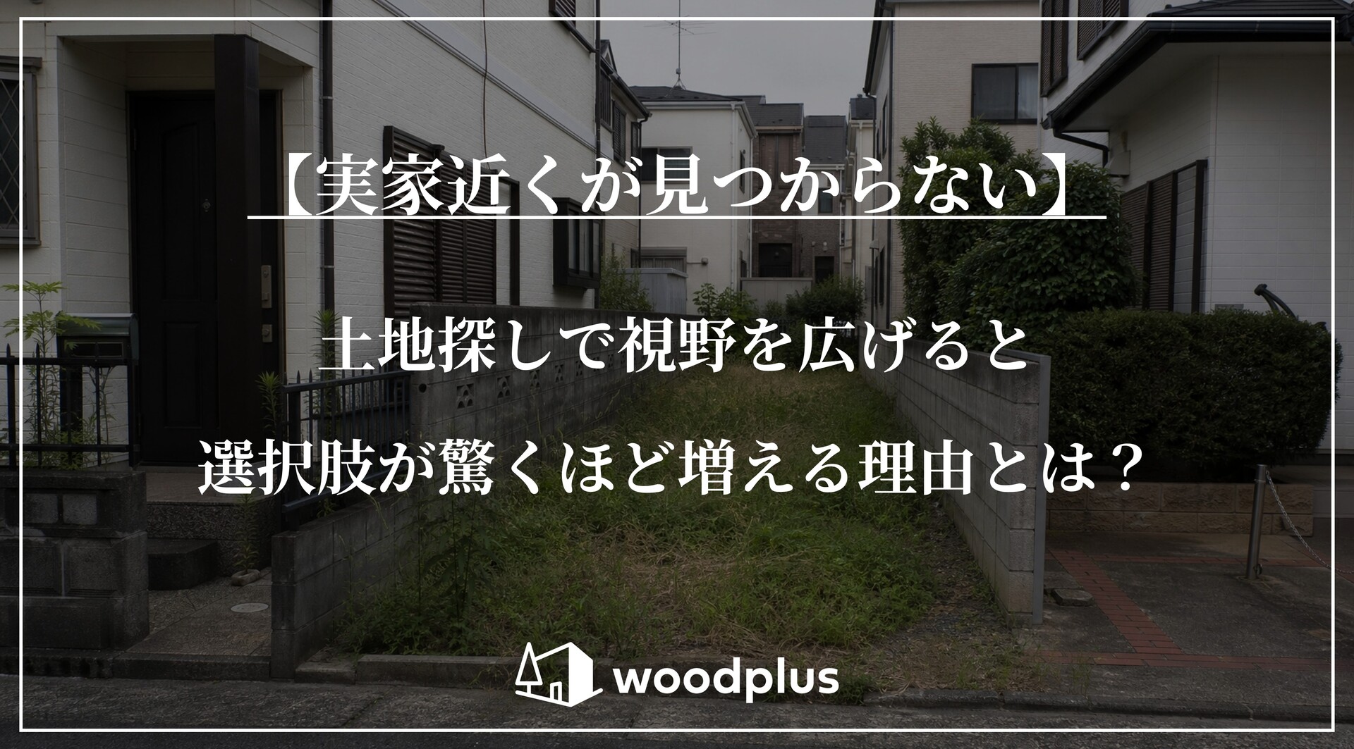 住宅街にある雑草が生い茂る空き地を背景にした、「【実家近くが見つからない】土地探しで視野を広げると選択肢が驚くほど増える理由とは？」の文字とwoodplusのロゴ。