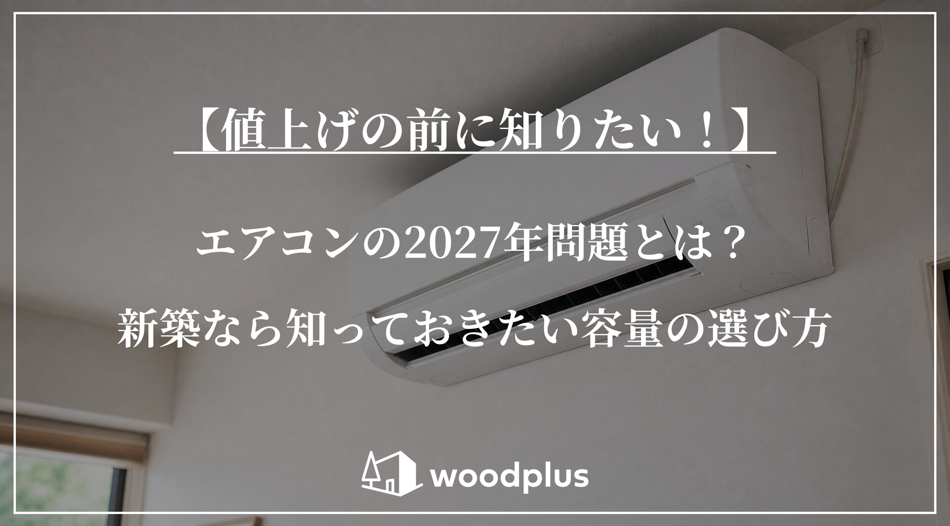 白い壁に設置されたルームエアコンを背景に、「【値上げの前に知りたい！】エアコンの2027年問題とは？新築なら知っておきたい容量の選び方」の文字とwoodplusのロゴ。