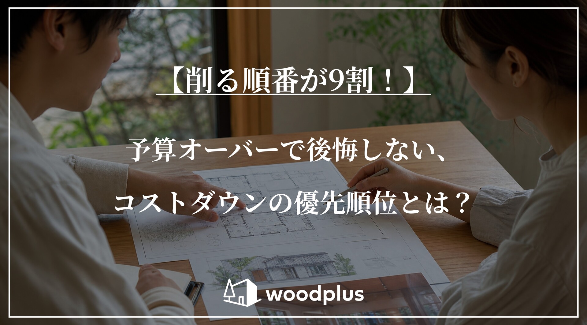 木製のテーブルに図面を広げて家づくりの打ち合わせをする夫婦の様子を背景にした、「【削る順番が9割！】予算オーバーで後悔しない、コストダウンの優先順位とは？」の文字とwoodplusのロゴ。