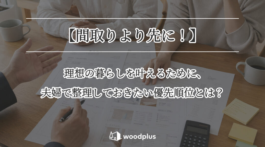 木のテーブルに図面や資料を広げ、担当者と家づくりの打ち合わせをする夫婦。「【間取りより先に！】理想の暮らしを叶えるために、夫婦で整理しておきたい優先順位とは？」というメッセージが記載されています。