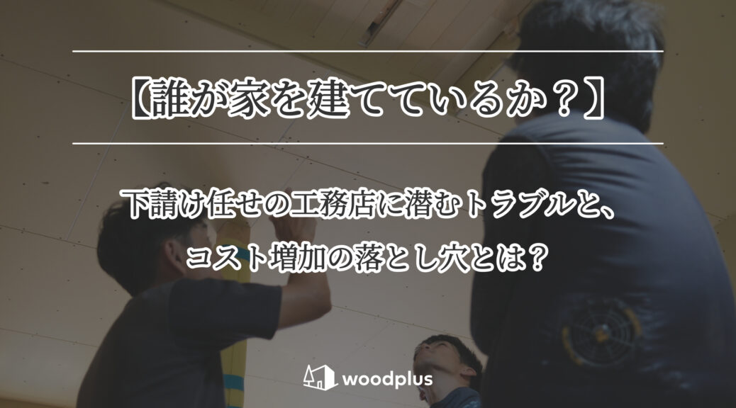施工中の天井を見上げる職人たちを背景に、「【誰が家を建てているか？】下請け任せの工務店に潜むトラブルと、コスト増加の落とし穴とは？」と記載されたwoodplusのバナー