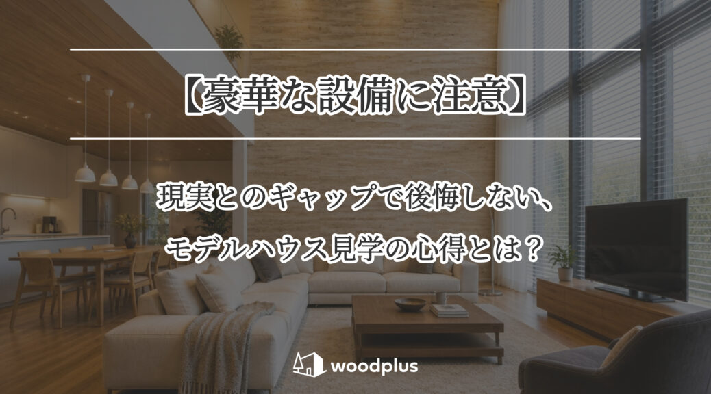 「現実とのギャップで後悔しない、モデルハウス見学の心得とは？」というメッセージが、板張りの壁面と吹き抜けが印象的な開放感のあるリビングダイニングを背景に記載されています。
