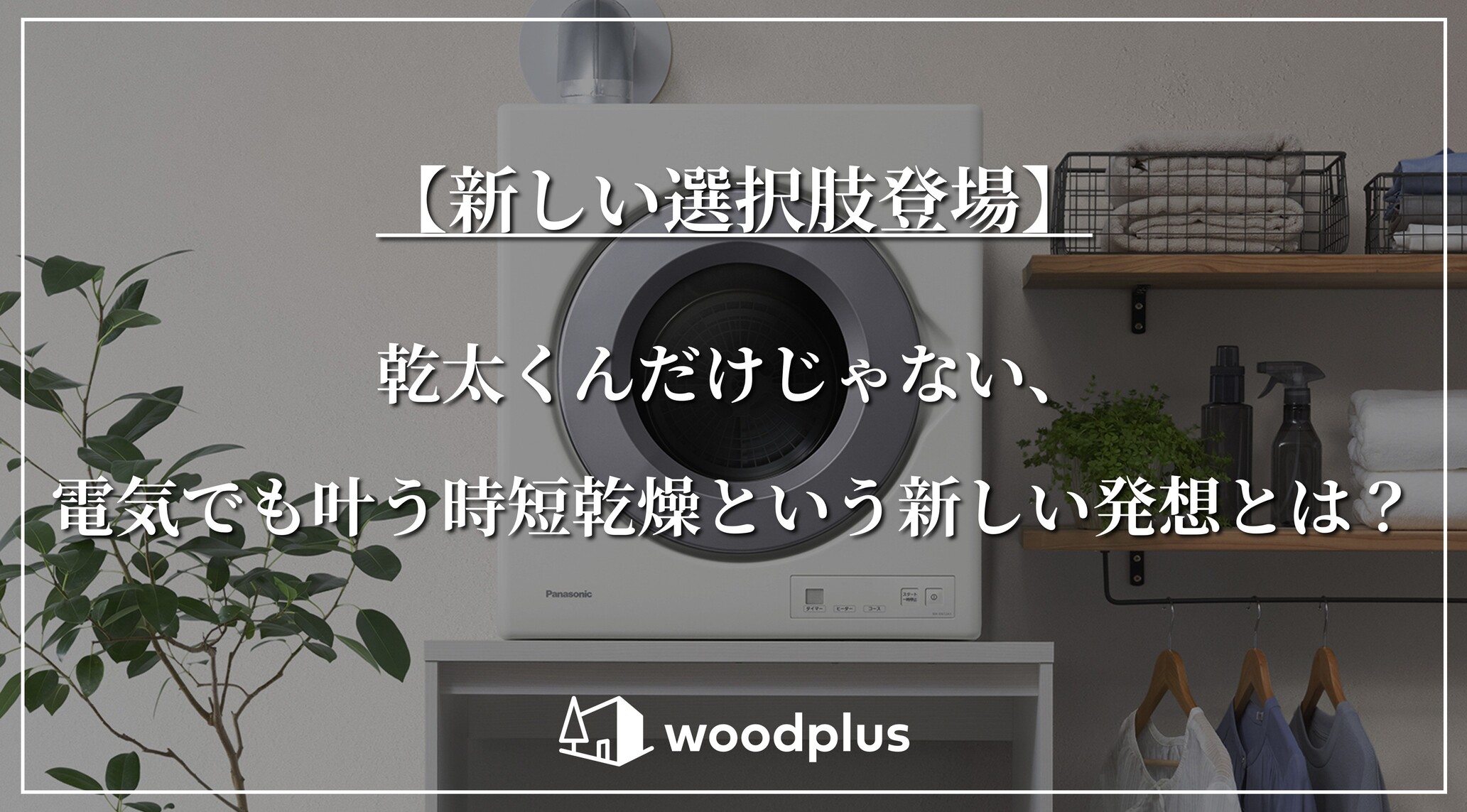 「【新しい選択肢登場】乾太くんだけじゃない、電気でも叶う時短乾燥という新しい発想とは？」というメッセージと、アイアンと木を組み合わせた造作棚があるモダンなランドリールームに設置された衣類乾燥機。