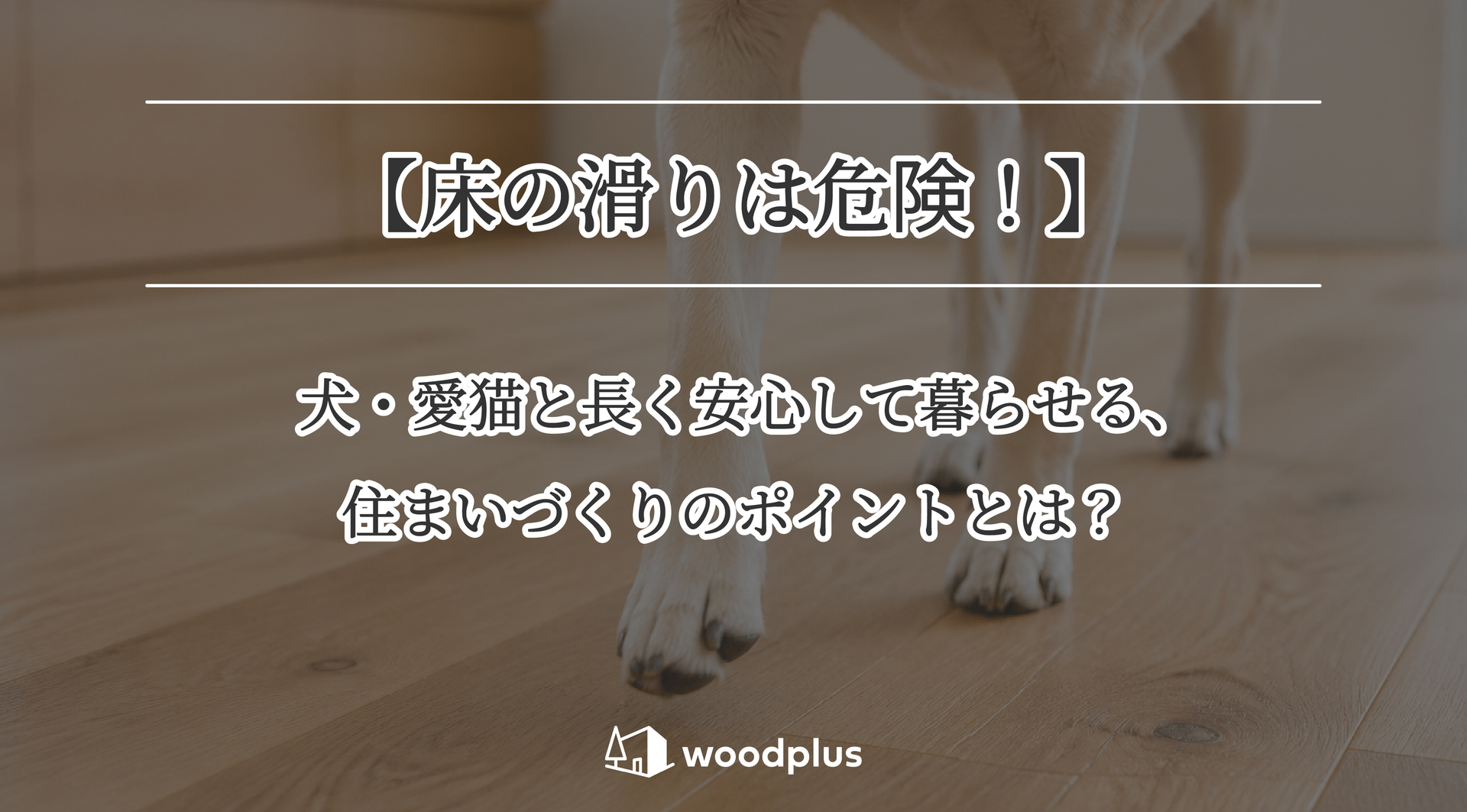 木目のフローリングを歩く犬の足元と、「【床の滑りは危険！】犬・愛猫と長く安心して暮らせる、住まいづくりのポイントとは？」というテキスト。